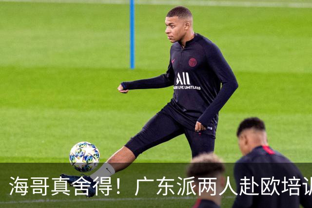 海哥真舍得！广东派两人赴欧培训 王洪泽特训一个月 杜锋去学习战术